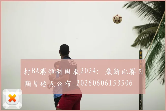 村BA赛程时间表2024:最新比赛日期与地点公布_20260606153506