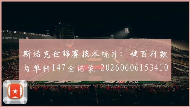 斯诺克世锦赛技术统计：破百杆数与单杆147全记录_20260606153410