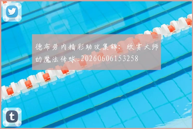 德布劳内精彩助攻集锦:欣赏大师的魔法传球_20260606153258