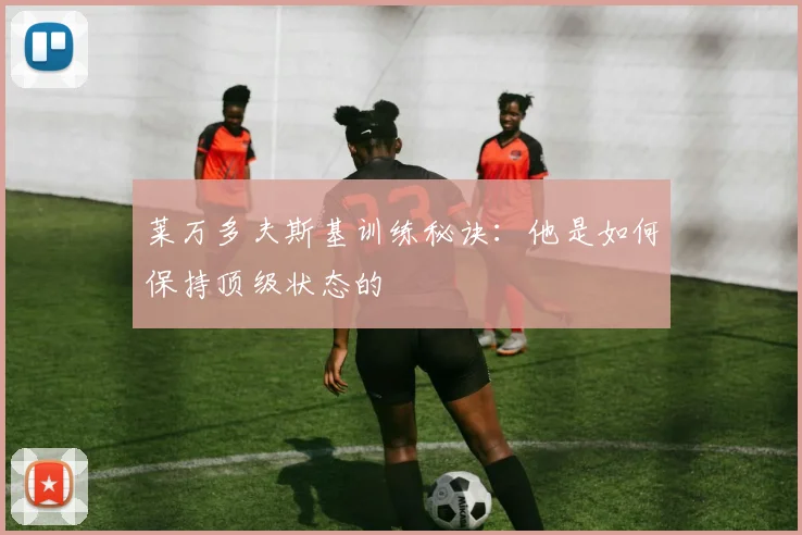 莱万多夫斯基训练秘诀:他是如何保持顶级状态的