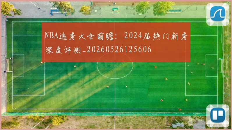 NBA选秀大会前瞻:2024届热门新秀深度评测_20260526125606