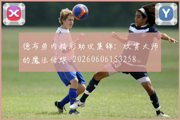 德布劳内精彩助攻集锦:欣赏大师的魔法传球_20260606153258