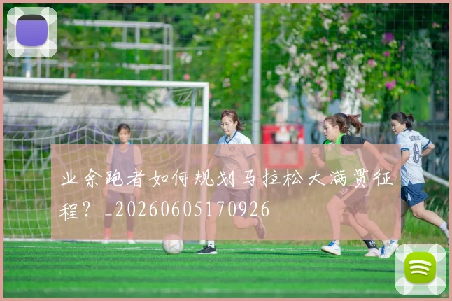 业余跑者如何规划马拉松大满贯征程？_20260605170926