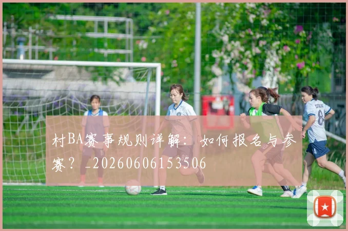 村BA赛事规则详解:如何报名与参赛?_20260606153506
