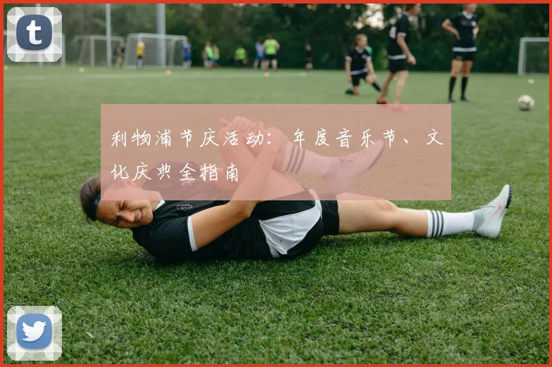 利物浦节庆活动:年度音乐节、文化庆典全指南