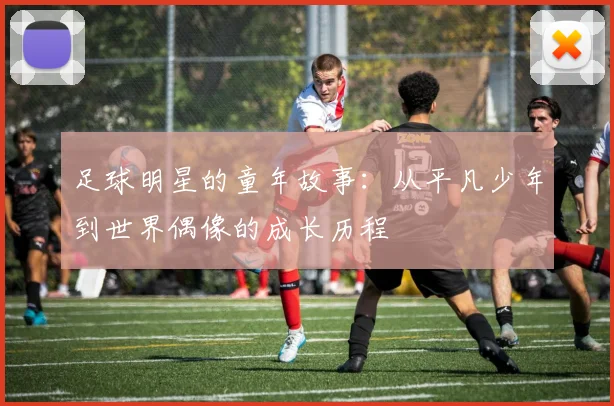 足球明星的童年故事：从平凡少年到世界偶像的成长历程
