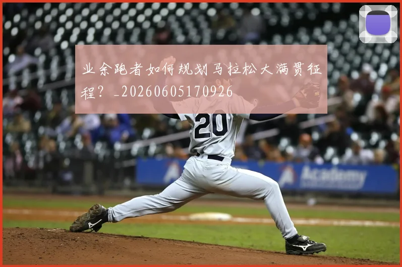 业余跑者如何规划马拉松大满贯征程?_20260605170926