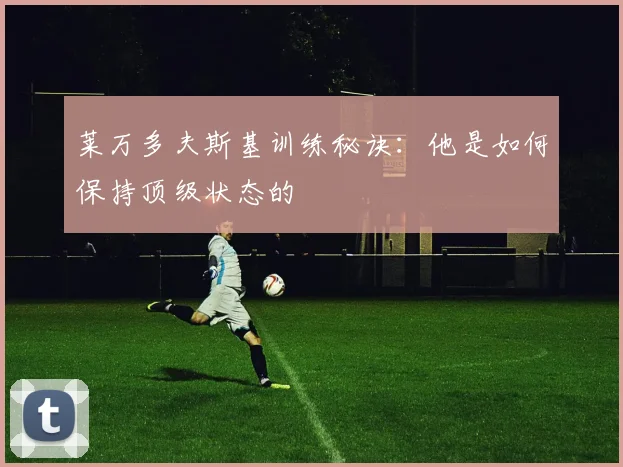 莱万多夫斯基训练秘诀：他是如何保持顶级状态的